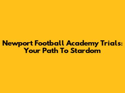 Newport Football Academy Trials: Your Path To Stardom