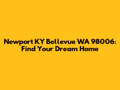 Newport KY Bellevue WA 98006: Find Your Dream Home