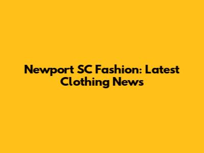 Newport SC Fashion: Latest Clothing News