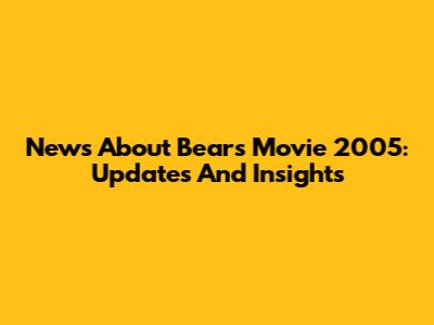 News About Bears Movie 2005: Updates And Insights