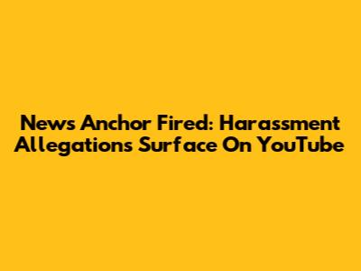 News Anchor Fired: Harassment Allegations Surface On YouTube