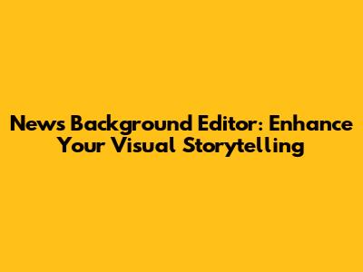 News Background Editor: Enhance Your Visual Storytelling