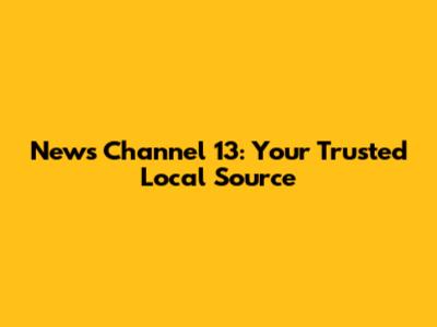 News Channel 13: Your Trusted Local Source