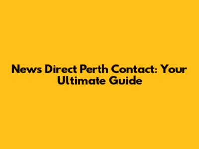 News Direct Perth Contact: Your Ultimate Guide