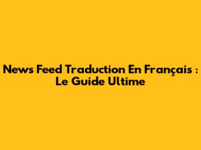 News Feed Traduction En Français : Le Guide Ultime