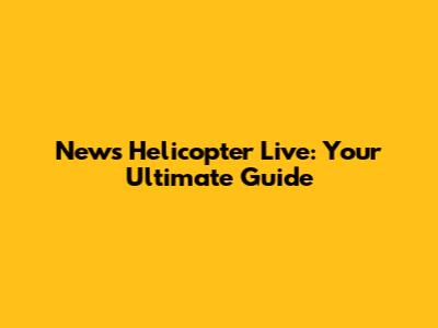 News Helicopter Live: Your Ultimate Guide