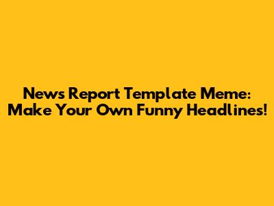 News Report Template Meme: Make Your Own Funny Headlines!