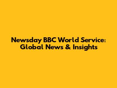 Newsday BBC World Service: Global News & Insights