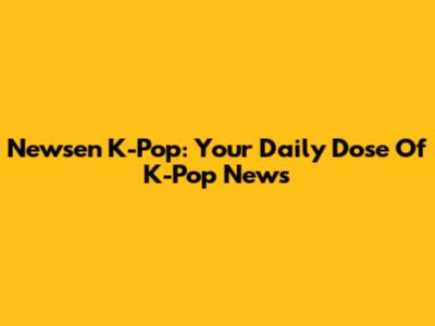 Newsen K-Pop: Your Daily Dose Of K-Pop News