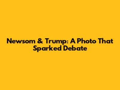 Newsom & Trump: A Photo That Sparked Debate