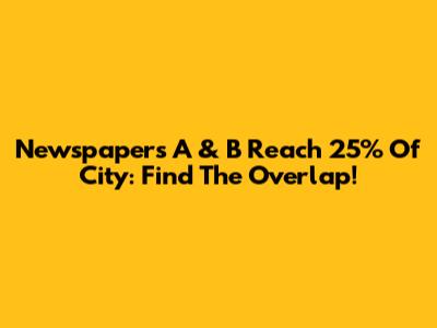 Newspapers A & B Reach 25% Of City: Find The Overlap!
