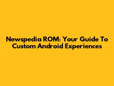 Newspedia ROM: Your Guide To Custom Android Experiences
