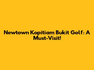 Newtown Kopitiam Bukit Golf: A Must-Visit!