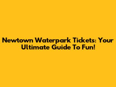 Newtown Waterpark Tickets: Your Ultimate Guide To Fun!