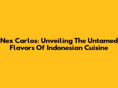 Nex Carlos: Unveiling The Untamed Flavors Of Indonesian Cuisine