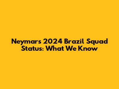 Neymar's 2024 Brazil Squad Status: What We Know