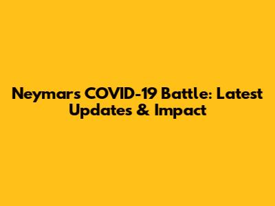 Neymar's COVID-19 Battle: Latest Updates & Impact