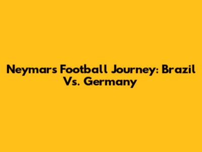 Neymar's Football Journey: Brazil Vs. Germany