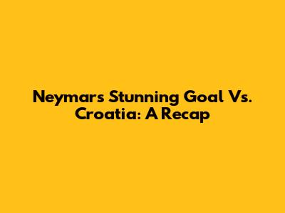 Neymar's Stunning Goal Vs. Croatia: A Recap