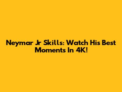 Neymar Jr Skills: Watch His Best Moments In 4K!