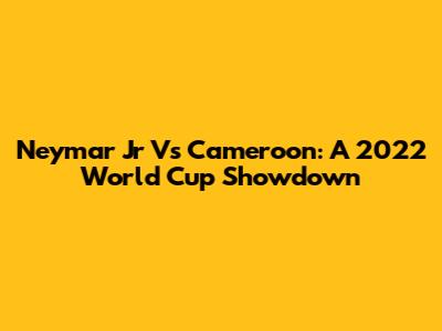 Neymar Jr Vs Cameroon: A 2022 World Cup Showdown