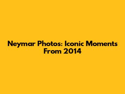 Neymar Photos: Iconic Moments From 2014