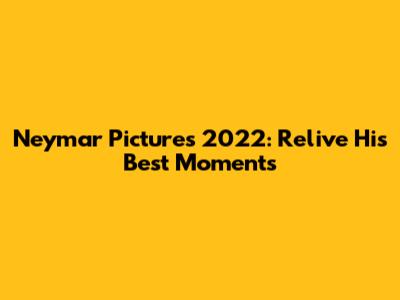 Neymar Pictures 2022: Relive His Best Moments