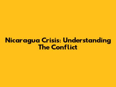 Nicaragua Crisis: Understanding The Conflict