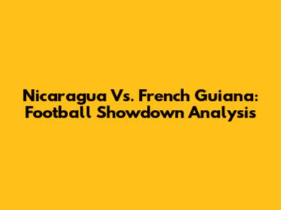 Nicaragua Vs. French Guiana: Football Showdown Analysis