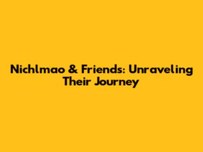 Nichlmao & Friends: Unraveling Their Journey