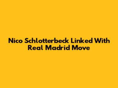 Nico Schlotterbeck Linked With Real Madrid Move