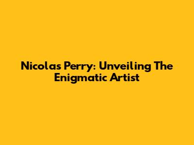 Nicolas Perry: Unveiling The Enigmatic Artist