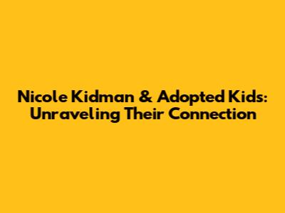 Nicole Kidman & Adopted Kids: Unraveling Their Connection