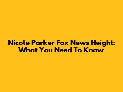 Nicole Parker Fox News Height: What You Need To Know