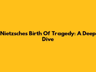 Nietzsche's 'Birth Of Tragedy': A Deep Dive