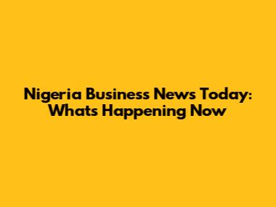 Nigeria Business News Today: What's Happening Now