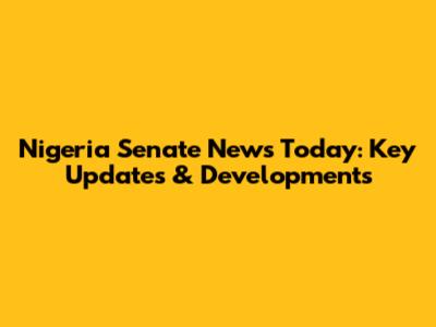 Nigeria Senate News Today: Key Updates & Developments