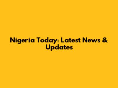 Nigeria Today: Latest News & Updates