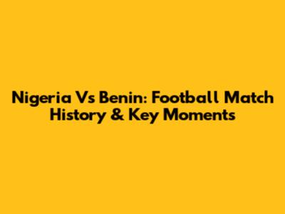 Nigeria Vs Benin: Football Match History & Key Moments