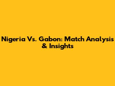 Nigeria Vs. Gabon: Match Analysis & Insights