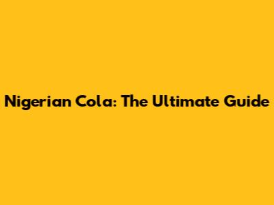 Nigerian Cola: The Ultimate Guide