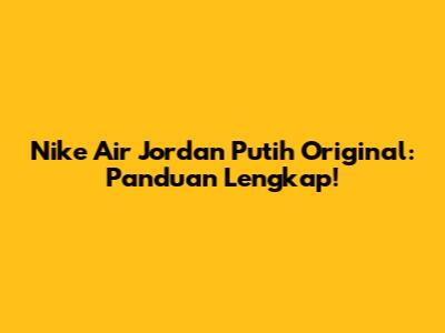 Nike Air Jordan Putih Original: Panduan Lengkap!