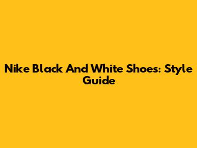 Nike Black And White Shoes: Style Guide