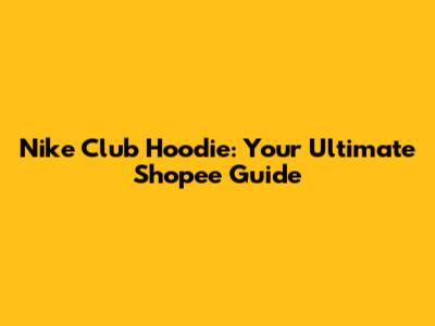 Nike Club Hoodie: Your Ultimate Shopee Guide