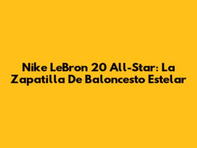 Nike LeBron 20 All-Star: La Zapatilla De Baloncesto Estelar