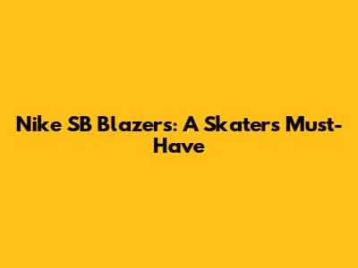 Nike SB Blazers: A Skater's Must-Have