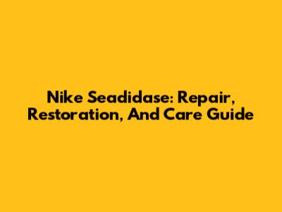 Nike Seadidase: Repair, Restoration, And Care Guide