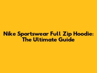 Nike Sportswear Full Zip Hoodie: The Ultimate Guide