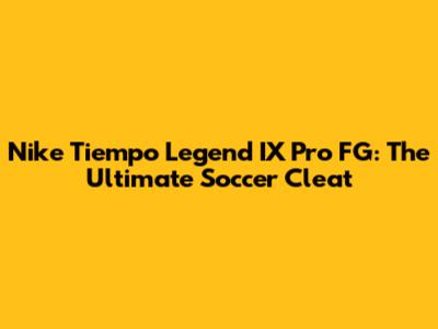 Nike Tiempo Legend IX Pro FG: The Ultimate Soccer Cleat