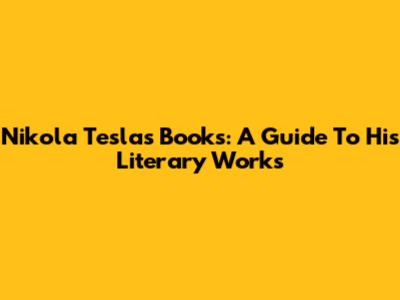 Nikola Tesla's Books: A Guide To His Literary Works